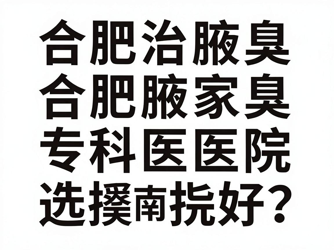 合肥治腋臭哪家医院好？合肥腋臭专科医院选择指南