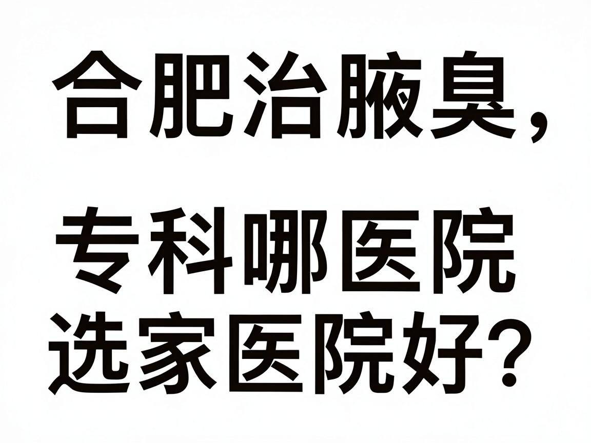 合肥治腋臭哪家医院好？合肥腋臭专科医院选择指南