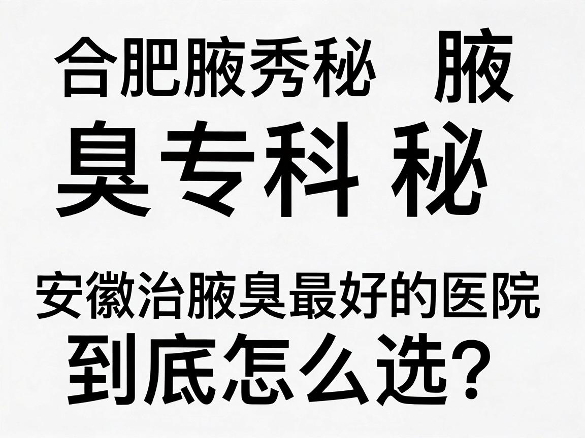 合肥腋秀腋臭专科揭秘，安徽治腋臭最好的医院到底怎么选？根治腋臭的医院攻略来了