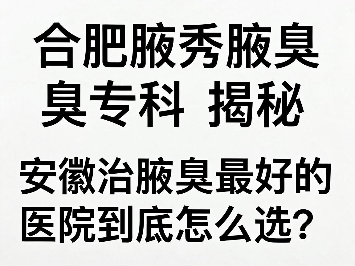 合肥腋秀腋臭专科揭秘，安徽治腋臭最好的医院到底怎么选？根治腋臭的医院攻略来了