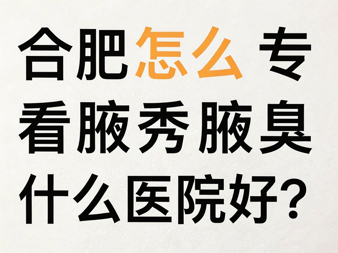 合肥看腋臭什么医院好?合肥腋秀腋臭专科医院怎么样?一文给你说明白 合肥看腋臭什么医院好?合肥腋秀腋臭专科医院怎么样?一文给你说明白
