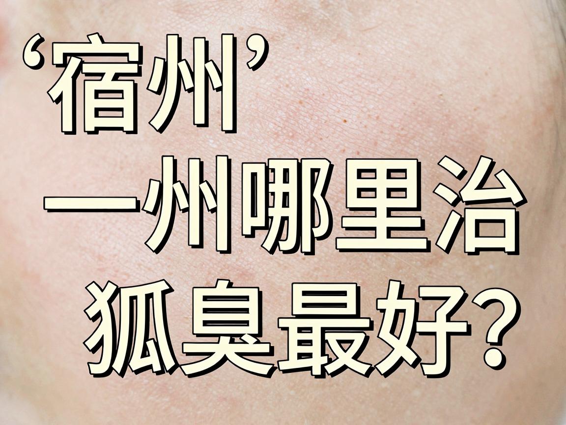 宿州哪里治狐臭最好？资深博主带你扒一扒宿州狐臭治疗的门道