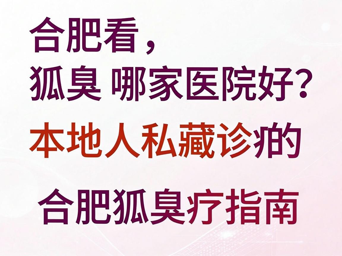 合肥看狐臭哪家医院好？本地人私藏的合肥狐臭诊疗指南