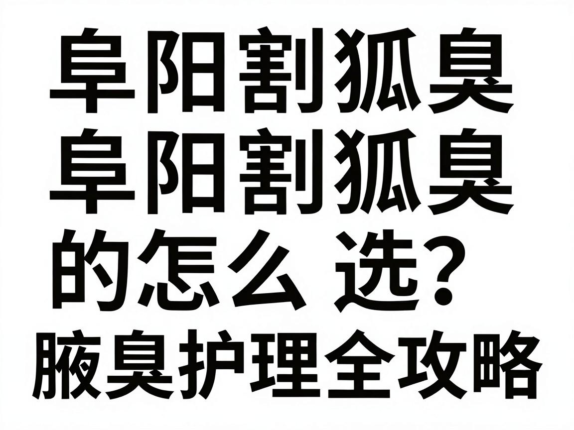 阜阳割狐臭怎么选？阜阳割狐臭的医院对比与腋臭护理全攻略