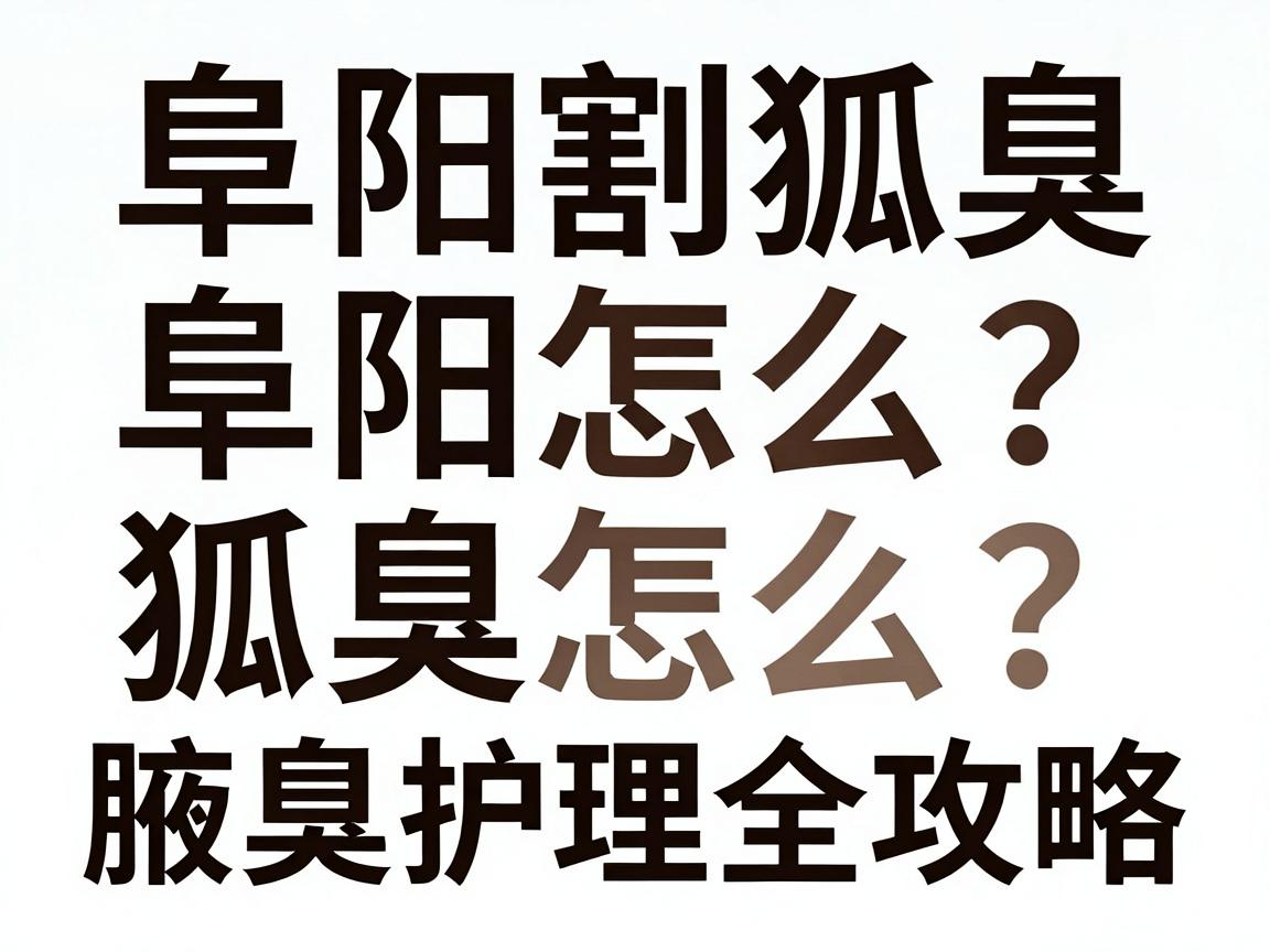 阜阳割狐臭怎么选？阜阳割狐臭的医院对比与腋臭护理全攻略