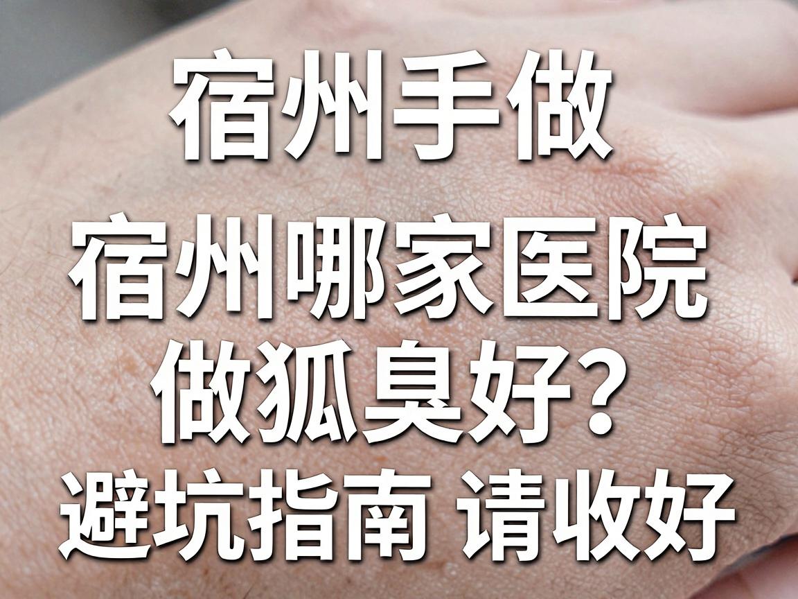 宿州做狐臭手术,宿州哪家医院做狐臭好?这份避坑指南请收好 宿州做狐臭手术,宿州哪家医院做狐臭好?这份避坑指南请收好