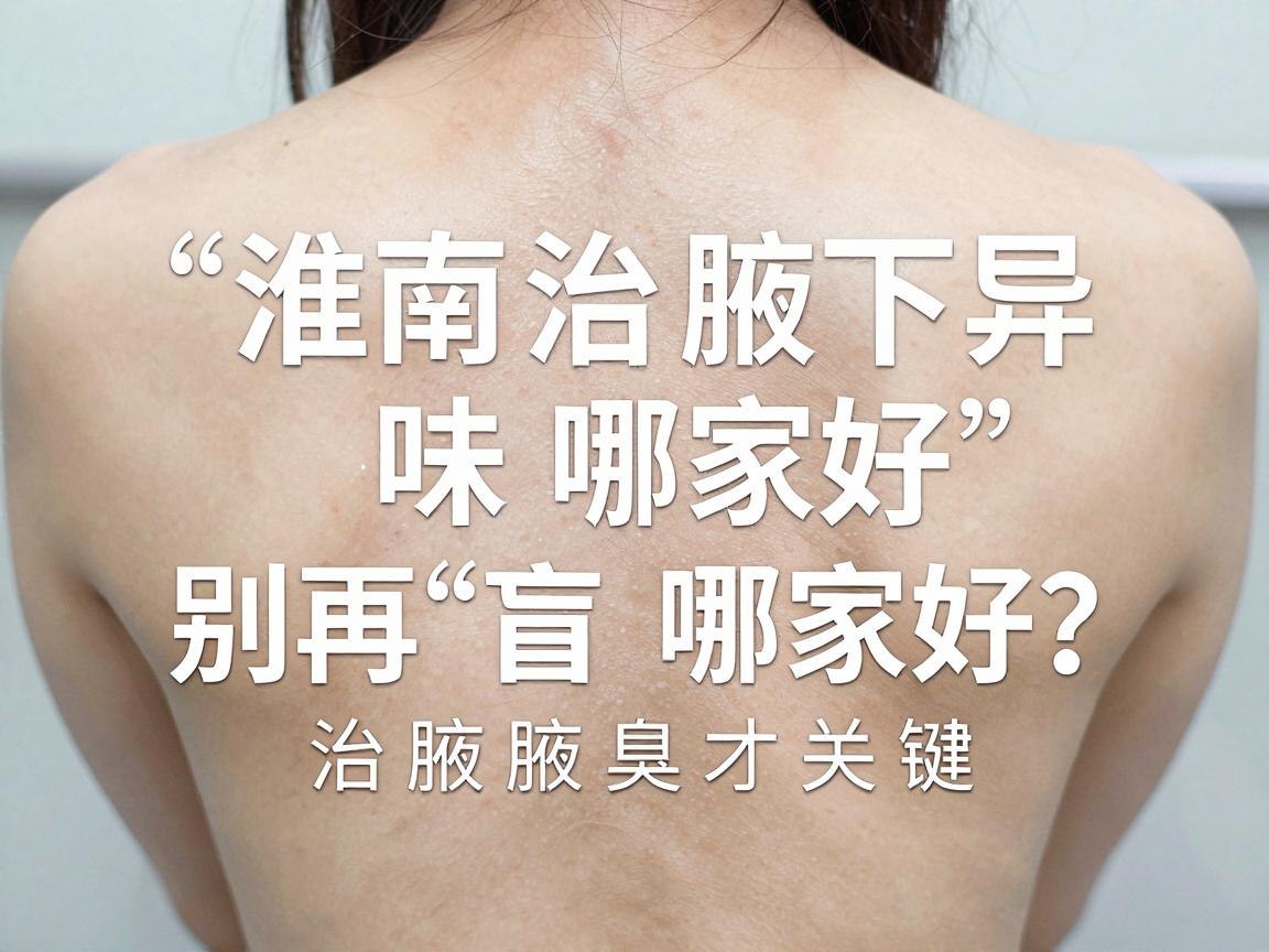 淮南治腋下异味哪家好？别再盲目跟风，选对专科医院治腋臭才关键