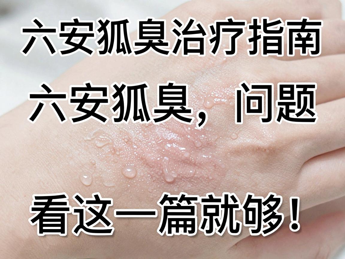 六安狐臭治疗指南，六安狐臭问题，看这一篇就够！