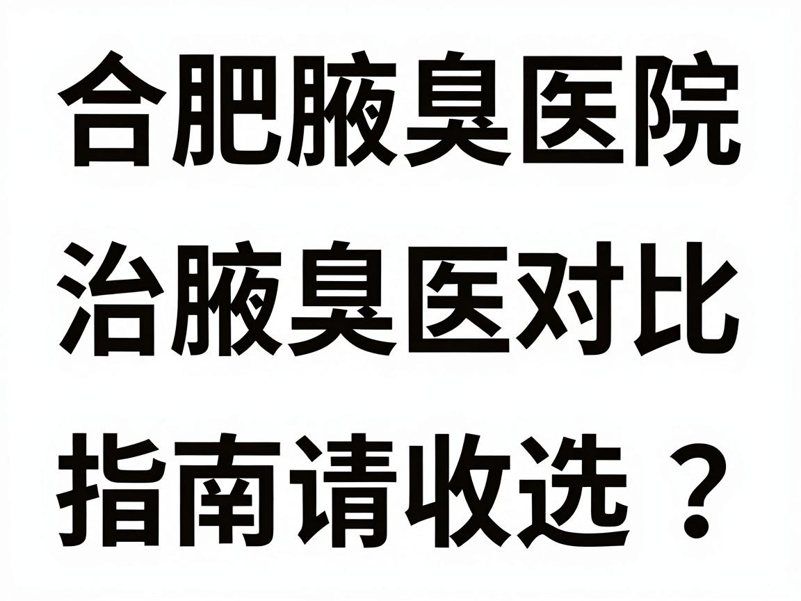 合肥治腋臭医院怎么选？这份合肥腋臭医院对比指南请收好