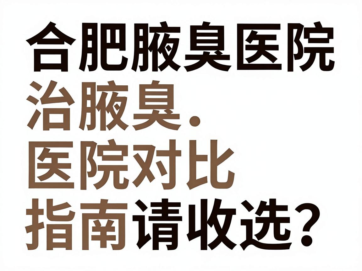 合肥治腋臭医院怎么选？这份合肥腋臭医院对比指南请收好