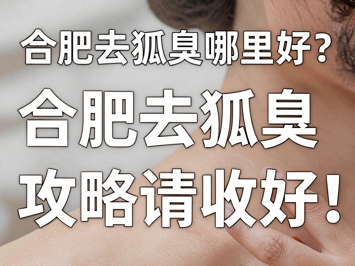 合肥去狐臭哪里好？这份合肥去狐臭攻略请收好，帮你找到靠谱的去狐臭选择