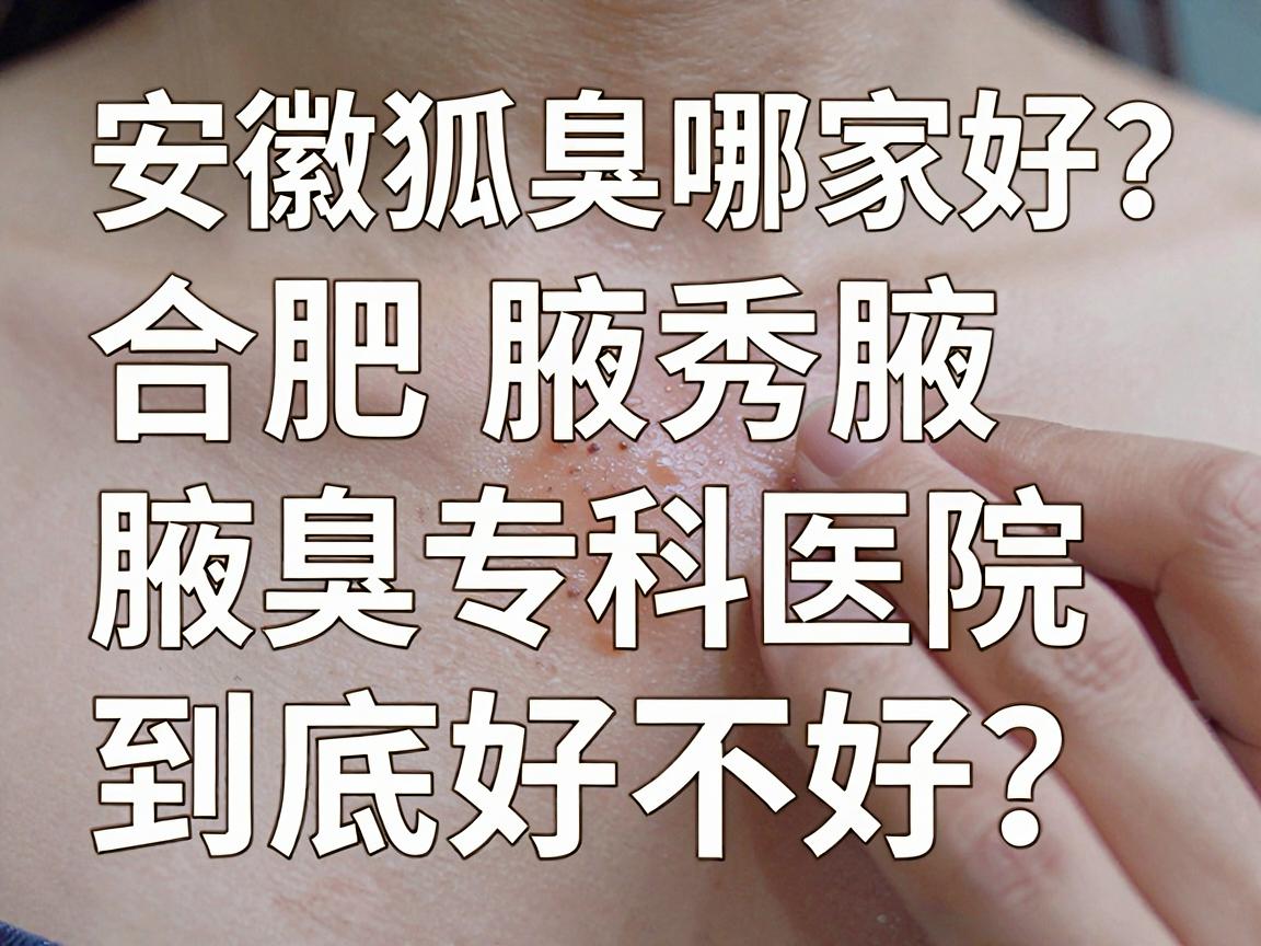 安徽狐臭医院哪家好？合肥腋秀腋臭专科医院到底好不好？一文说清！