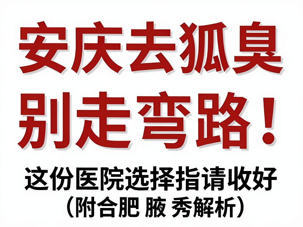 安庆去狐臭，别走弯路！这份医院选择指南请收好（附合肥腋秀解析）