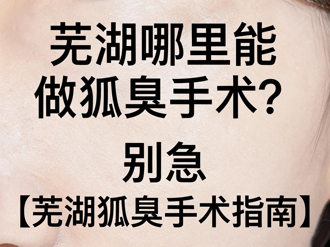 芜湖哪里能做狐臭手术？别急，先看懂这几点再做决定（芜湖狐臭手术指南）
