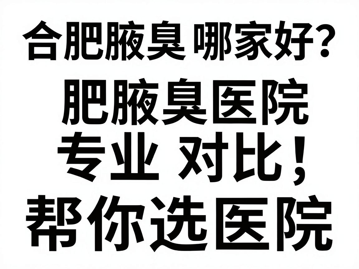 合肥腋臭医院哪家好？合肥腋臭医院专业对比，帮你选对腋臭医院