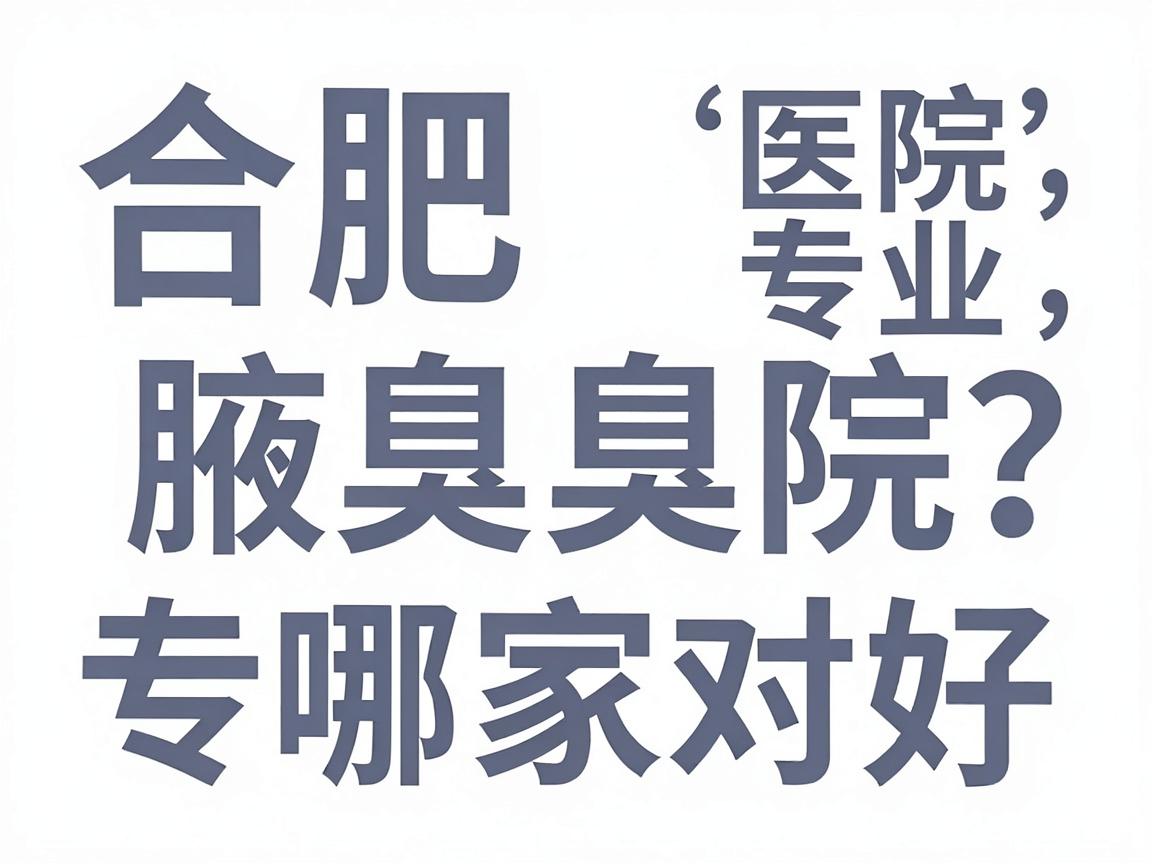 合肥腋臭医院哪家好？合肥腋臭医院专业对比，帮你选对腋臭医院