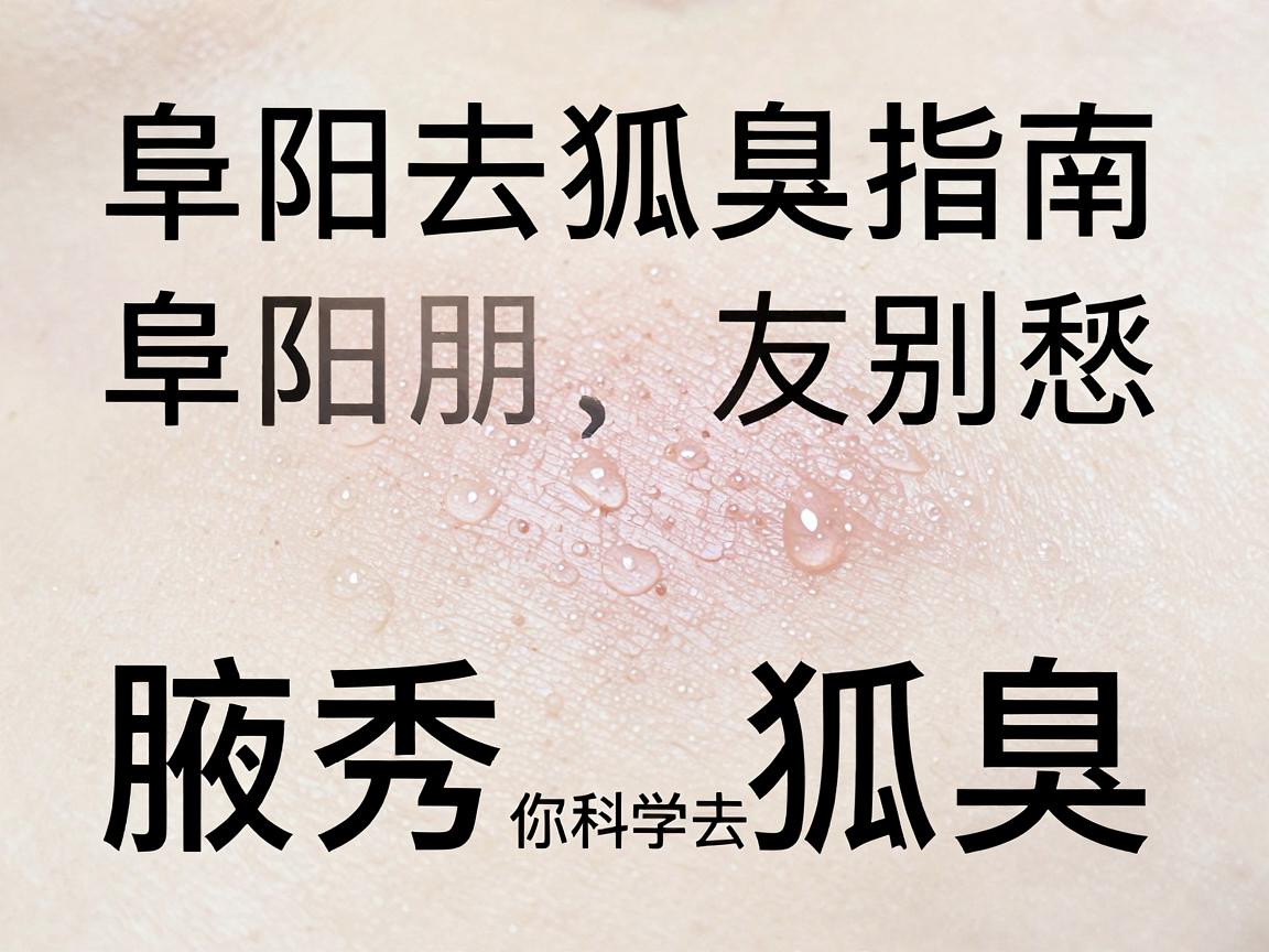 阜阳去狐臭指南，阜阳朋友别愁，腋秀教你科学去狐臭