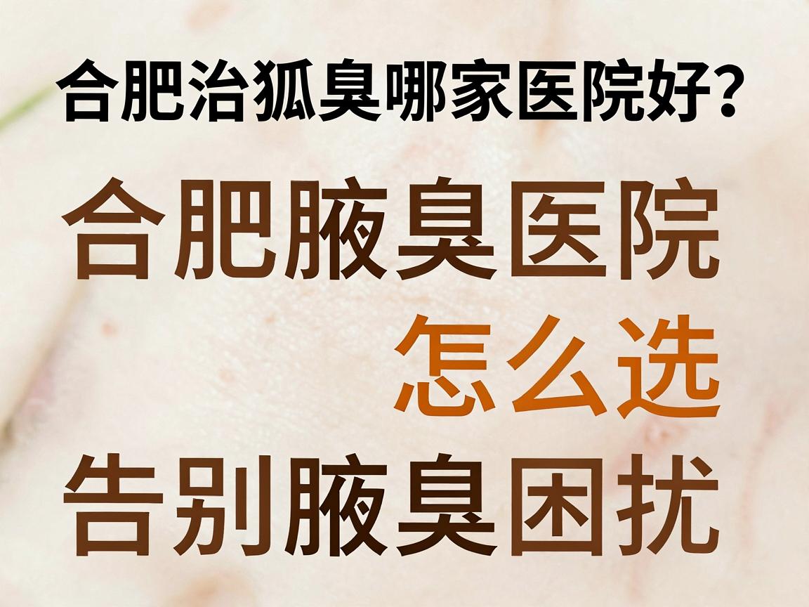 合肥治狐臭哪家医院好？专业解析合肥腋臭医院怎么选，告别腋臭困扰