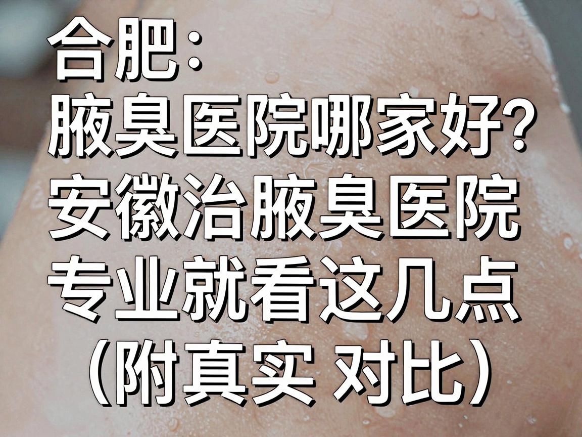 合肥腋臭医院哪家好？安徽治腋臭医院专业选择就看这几点（附真实对比）