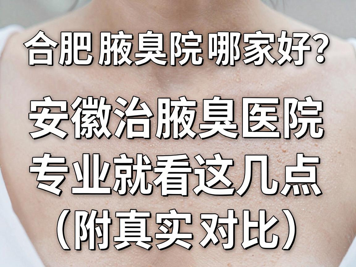 合肥腋臭医院哪家好？安徽治腋臭医院专业选择就看这几点（附真实对比）