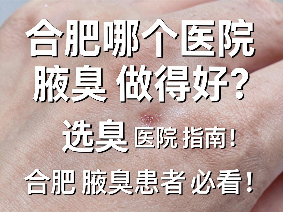 合肥哪个医院腋臭做得好？专业腋臭医院选择指南，合肥腋臭患者必看！