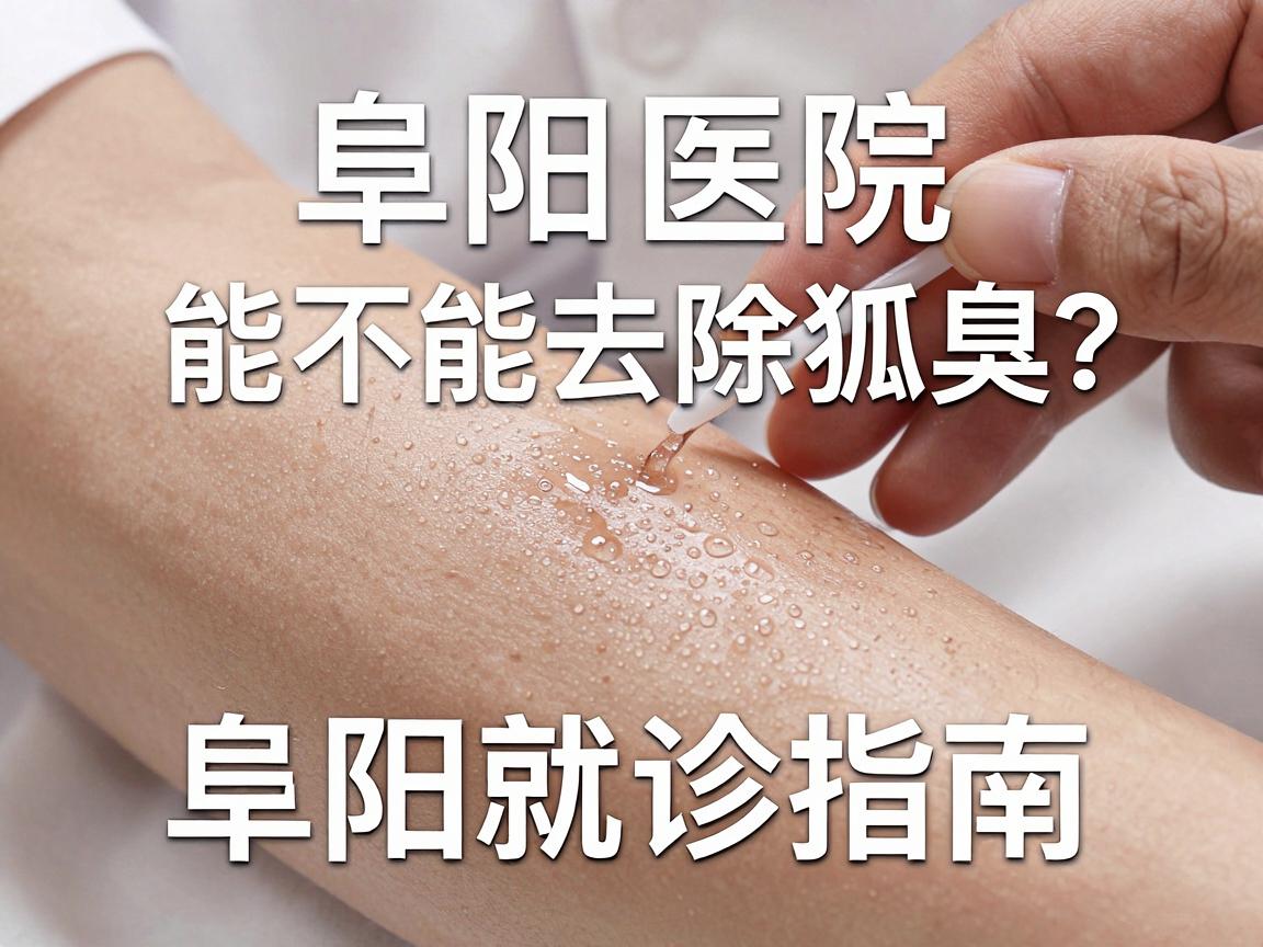 阜阳医院能不能去除狐臭？腋臭治疗真相与阜阳就诊指南