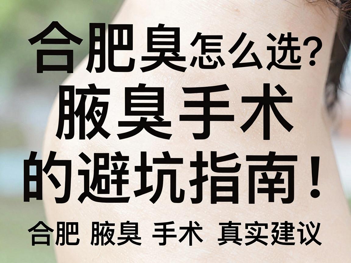 合肥腋臭手术怎么选？正规医院和腋臭手术的避坑指南，附合肥腋臭手术真实建议
