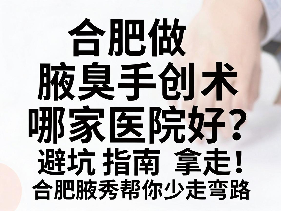 合肥做微创腋臭手术哪家医院好？这份避坑指南拿走，合肥腋秀帮你少走弯路