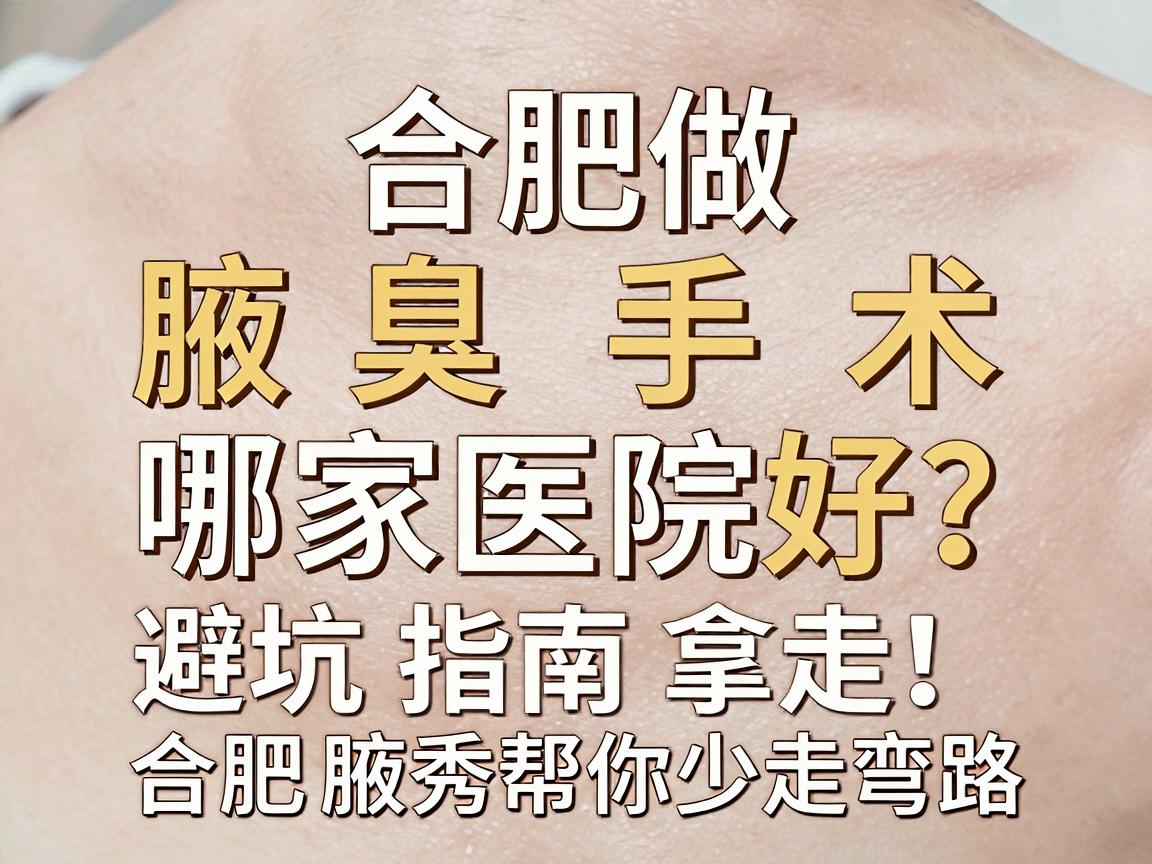 合肥做微创腋臭手术哪家医院好？这份避坑指南拿走，合肥腋秀帮你少走弯路