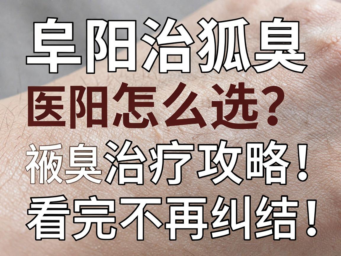 阜阳治狐臭医院怎么选？阜阳本地祛臭治疗攻略，看完不再纠结