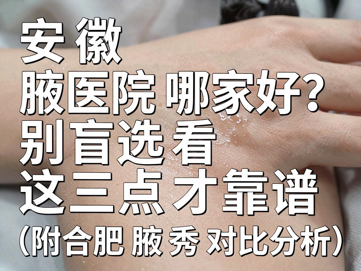 安徽腋臭医院哪家好？别盲选，看这三点才靠谱（附合肥腋秀对比分析）