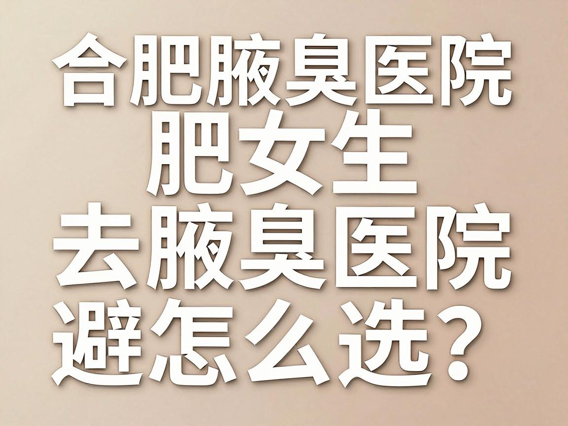 合肥女生去腋臭医院怎么选？合肥腋臭医院避坑指南