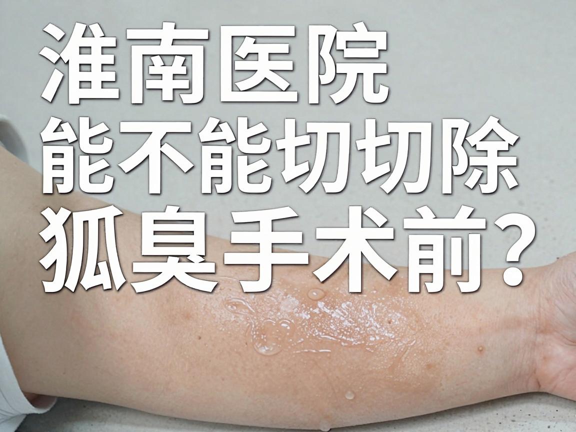 淮南医院能不能切除狐臭？腋臭手术前，先看这3点再决定