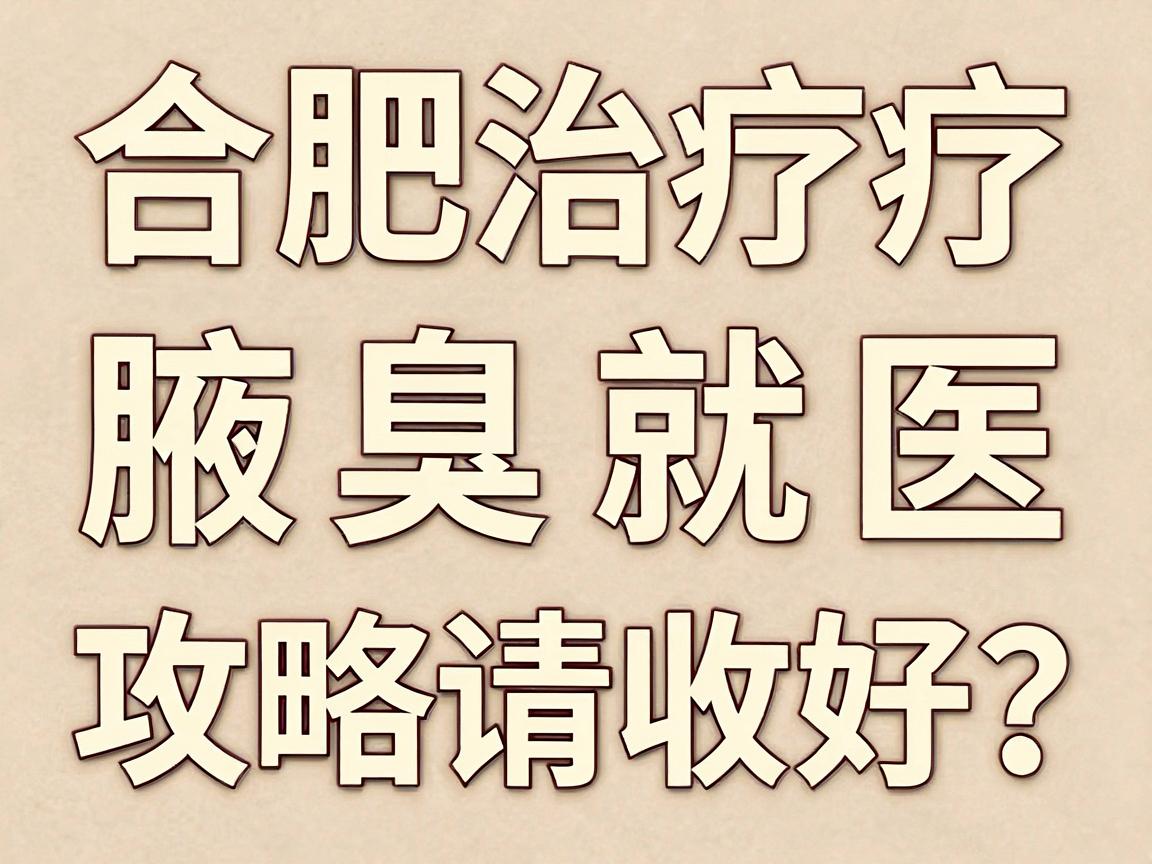 合肥治疗腋臭医院怎么选？这份合肥腋臭就医攻略请收好