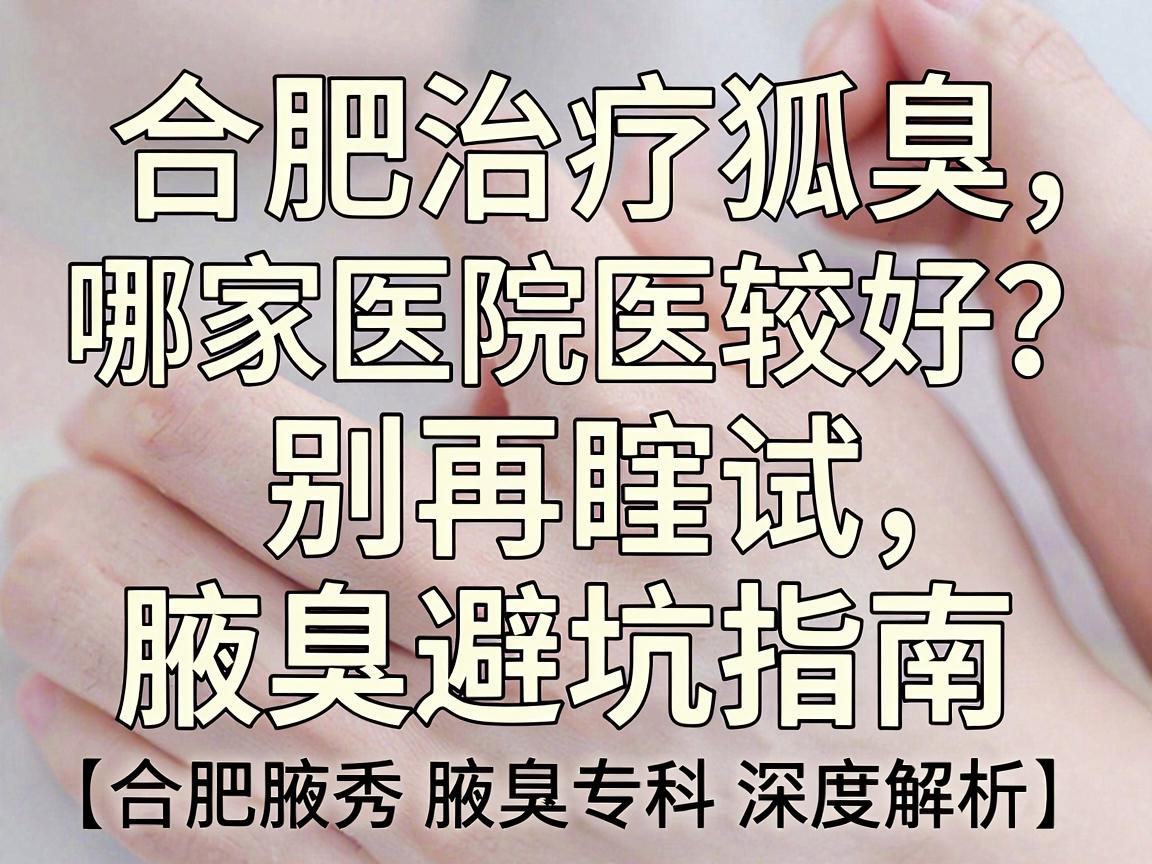 合肥治疗狐臭哪家医院较好？别再瞎试，看这篇腋臭专科避坑指南（合肥腋秀腋臭专科深度解析）