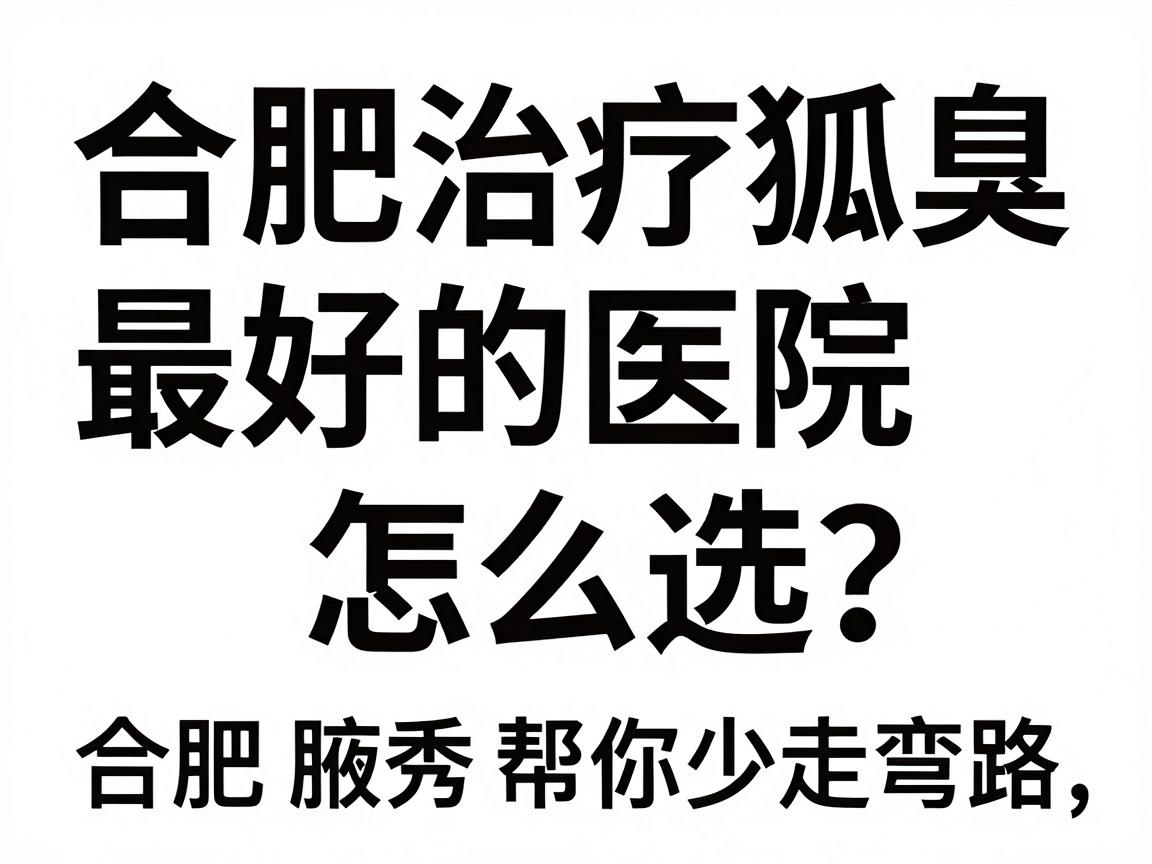 合肥治疗狐臭最好的医院怎么选？记好这3个核心标准，合肥腋秀帮你少走弯路
