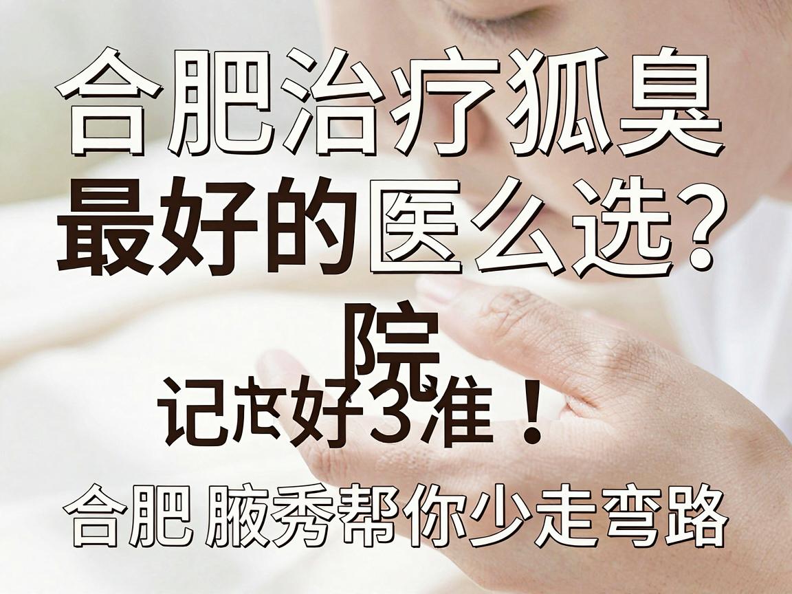合肥治疗狐臭最好的医院怎么选？记好这3个核心标准，合肥腋秀帮你少走弯路