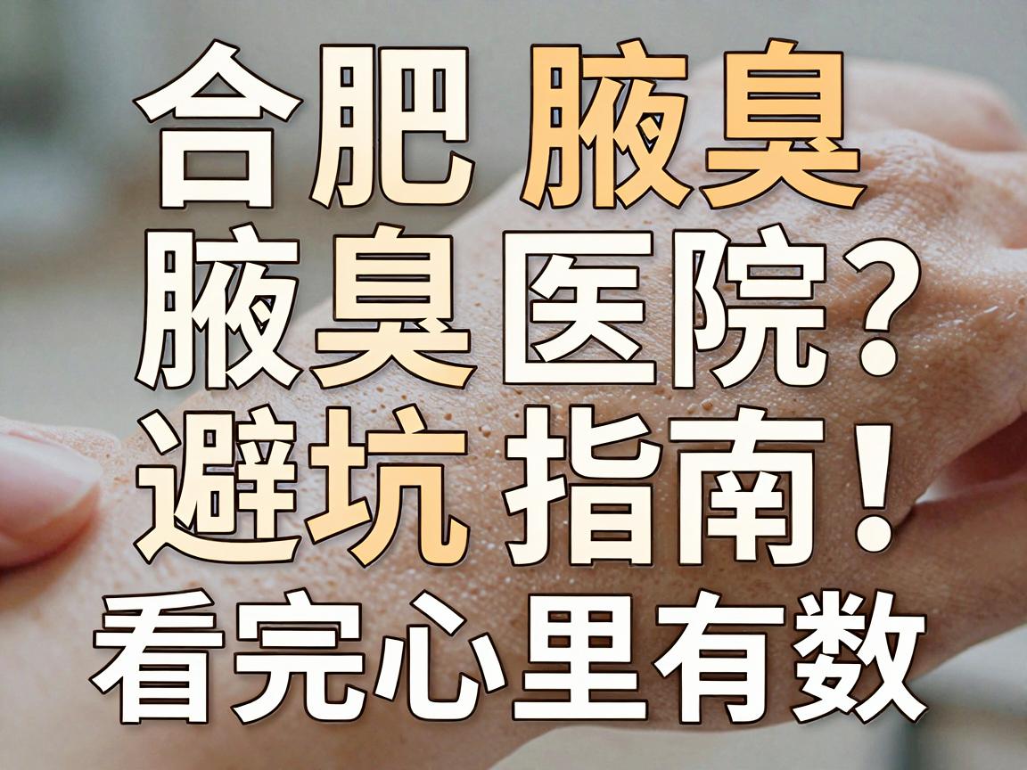 合肥腋臭医院怎么选？这份合肥腋臭医院避坑指南，看完心里有数
