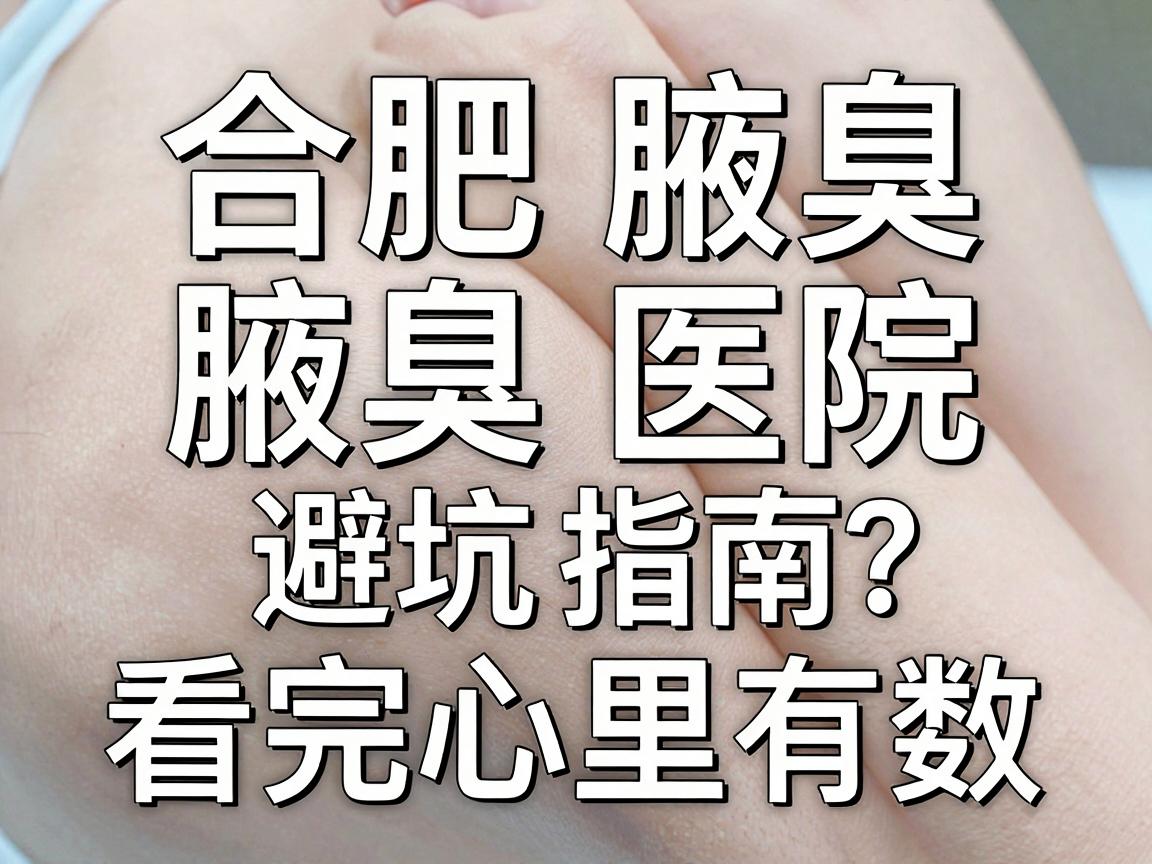 合肥腋臭医院怎么选？这份合肥腋臭医院避坑指南，看完心里有数