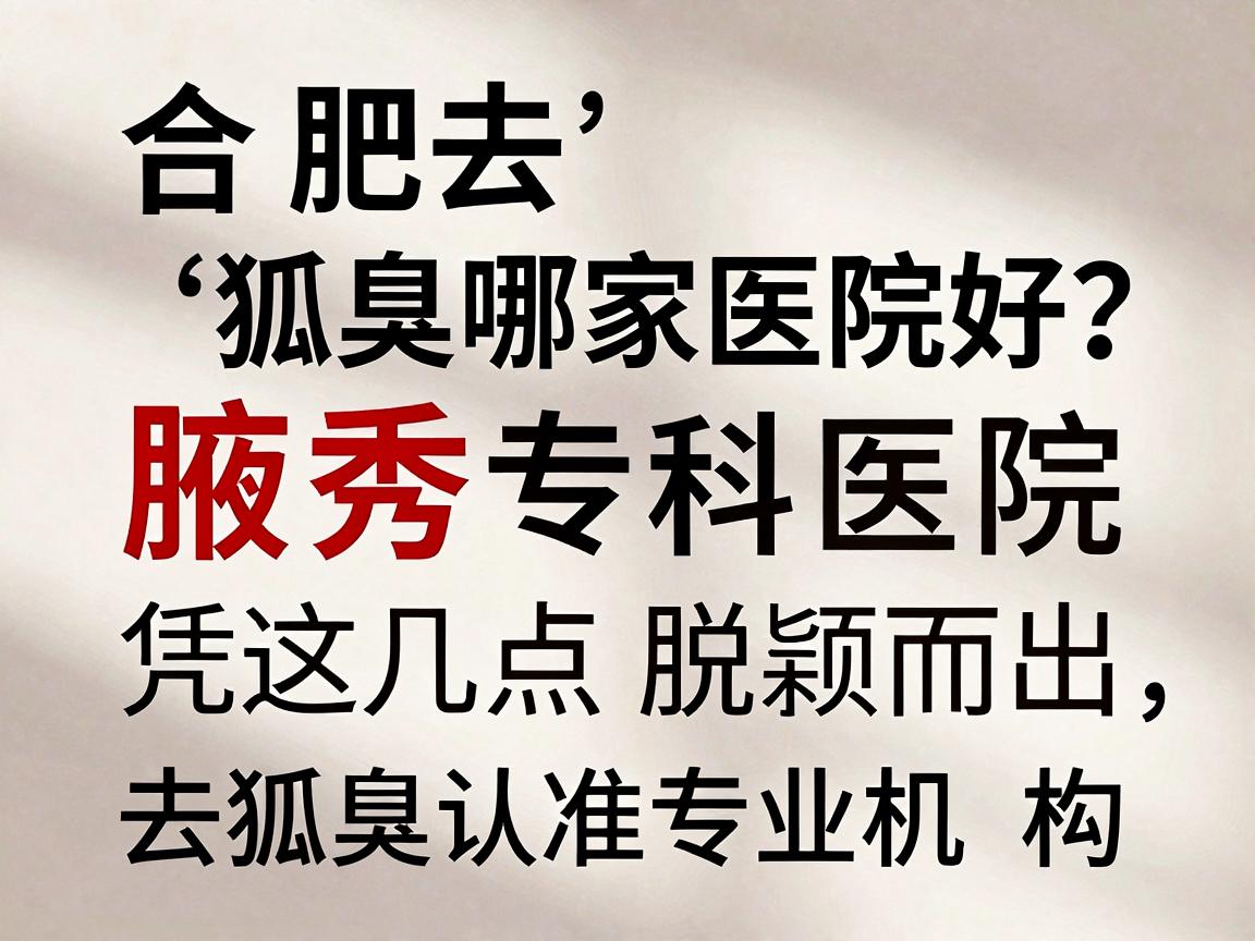 合肥去狐臭哪家医院好？腋秀专科医院凭这几点脱颖而出，去狐臭认准专业机构
