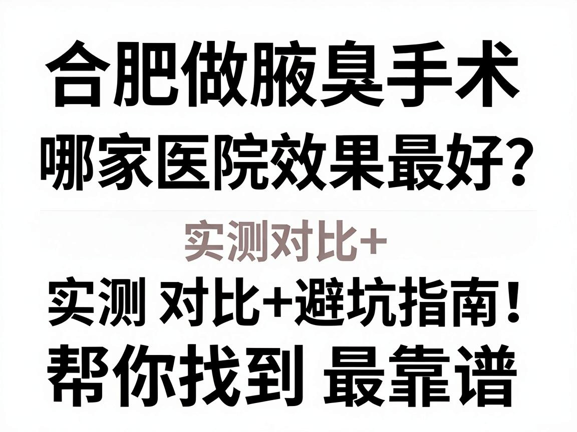 合肥做腋臭手术哪家医院效果最好？实测对比+避坑指南，帮你找到最靠谱的腋臭专科