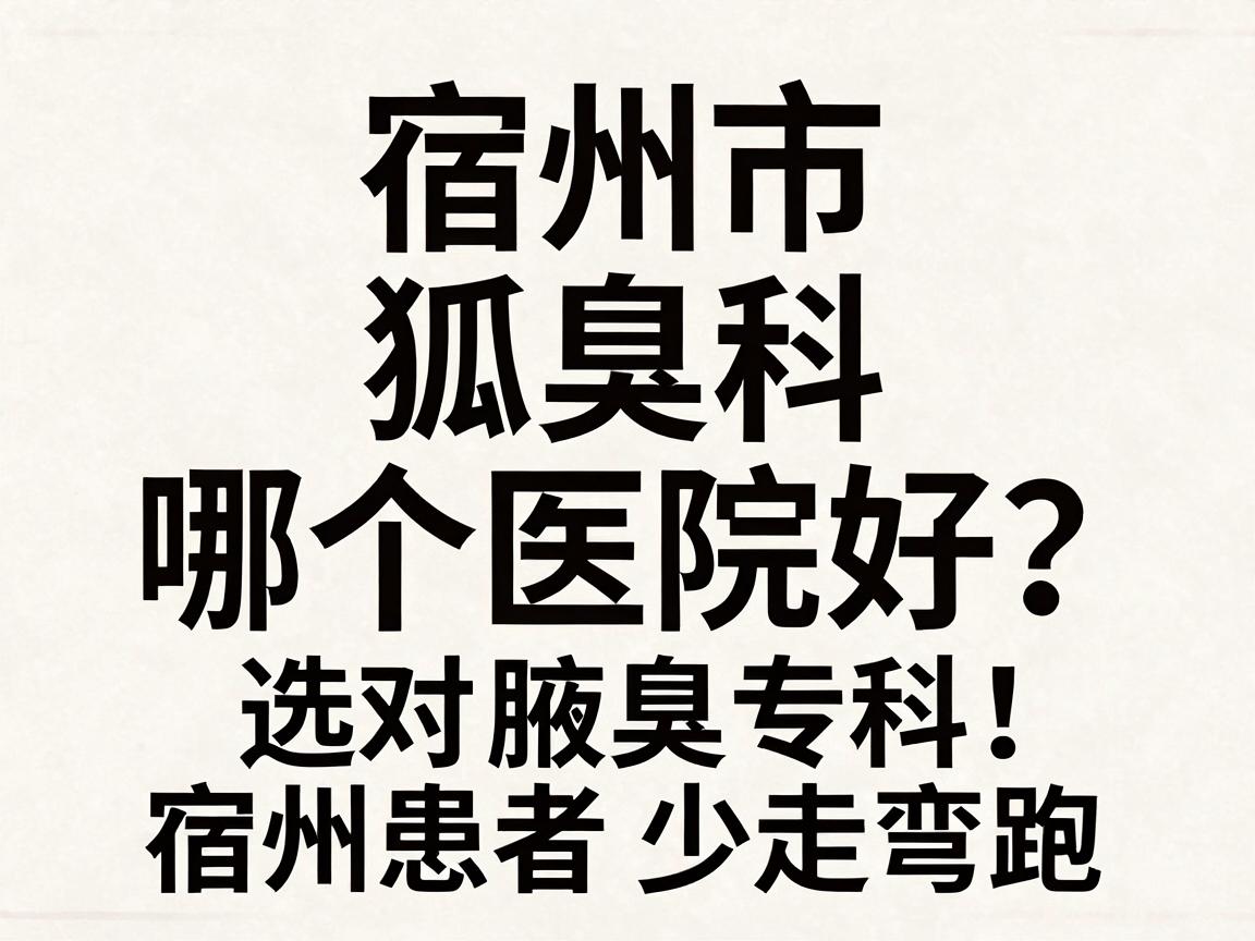 宿州市狐臭科哪个医院好？选对腋臭专科，宿州患者少走弯路