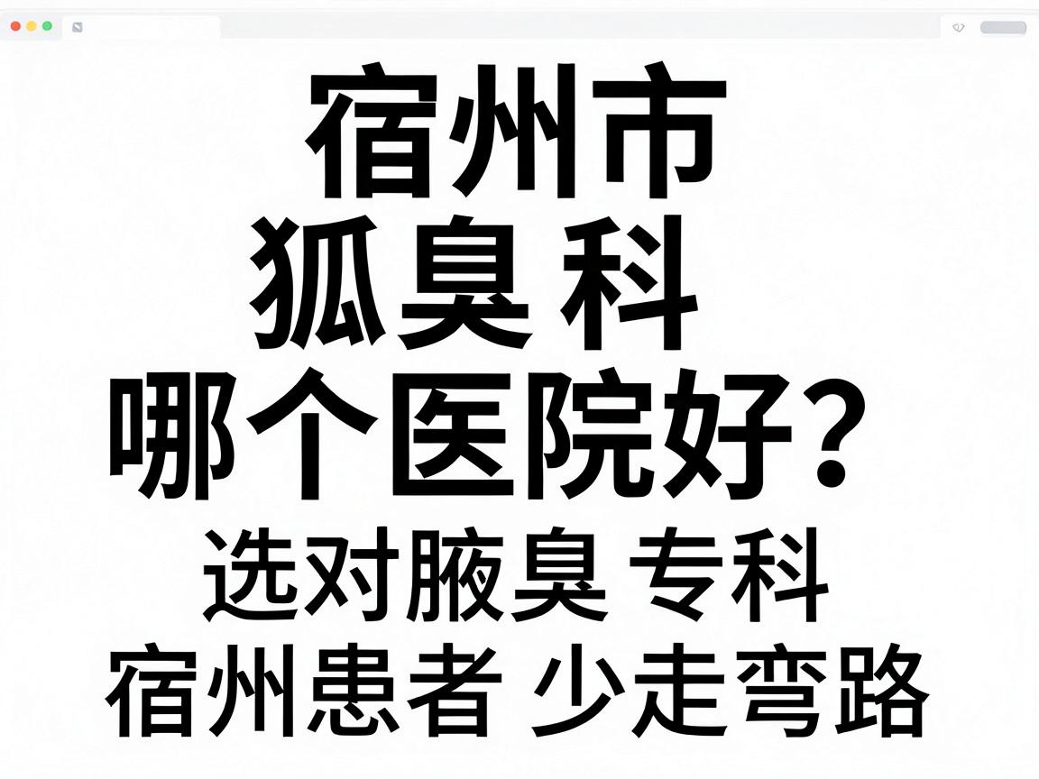 宿州市狐臭科哪个医院好？选对腋臭专科，宿州患者少走弯路