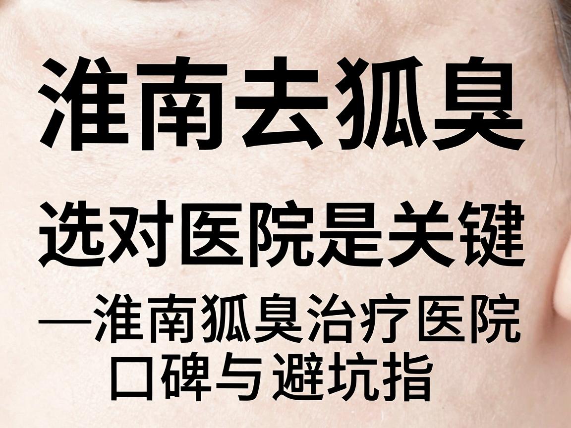 淮南去狐臭，选对医院是关键—淮南狐臭治疗医院口碑与避坑指南