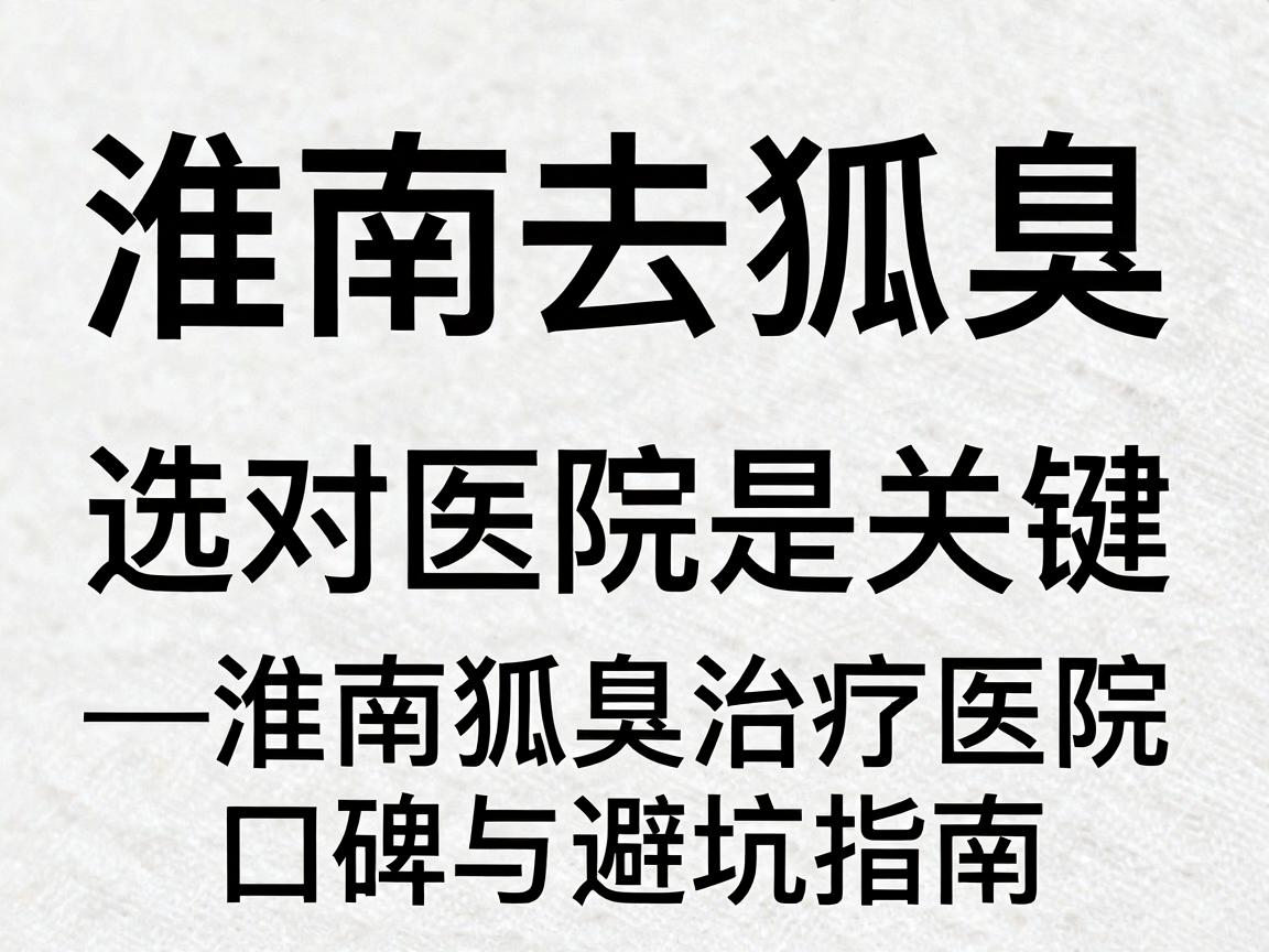 淮南去狐臭，选对医院是关键—淮南狐臭治疗医院口碑与避坑指南