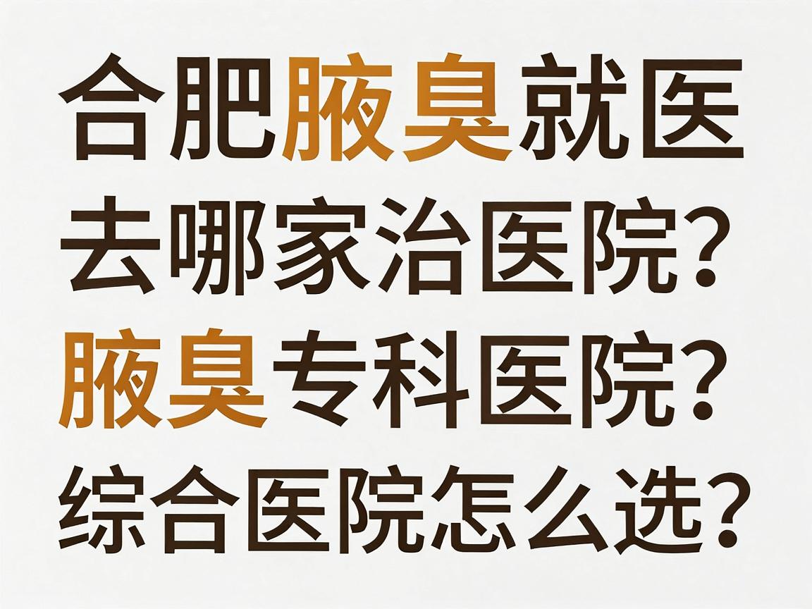 合肥腋臭治疗去哪家医院？腋臭专科医院与综合医院怎么选？这份合肥腋臭就医指南请收好