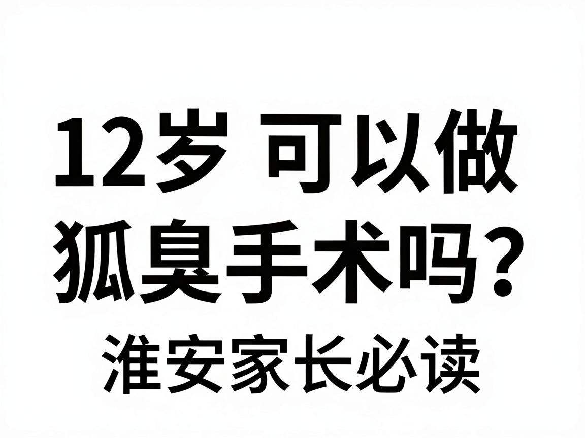 12岁可以做狐臭手术吗？淮南家长必读，12岁狐臭手术的年龄门槛与科学方案