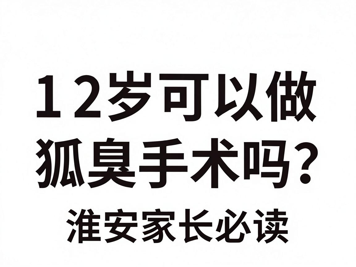 12岁可以做狐臭手术吗？淮南家长必读，12岁狐臭手术的年龄门槛与科学方案