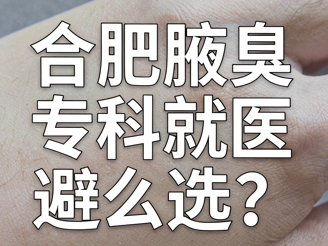 合肥腋臭手术医院怎么选？合肥腋臭专科就医避坑指南