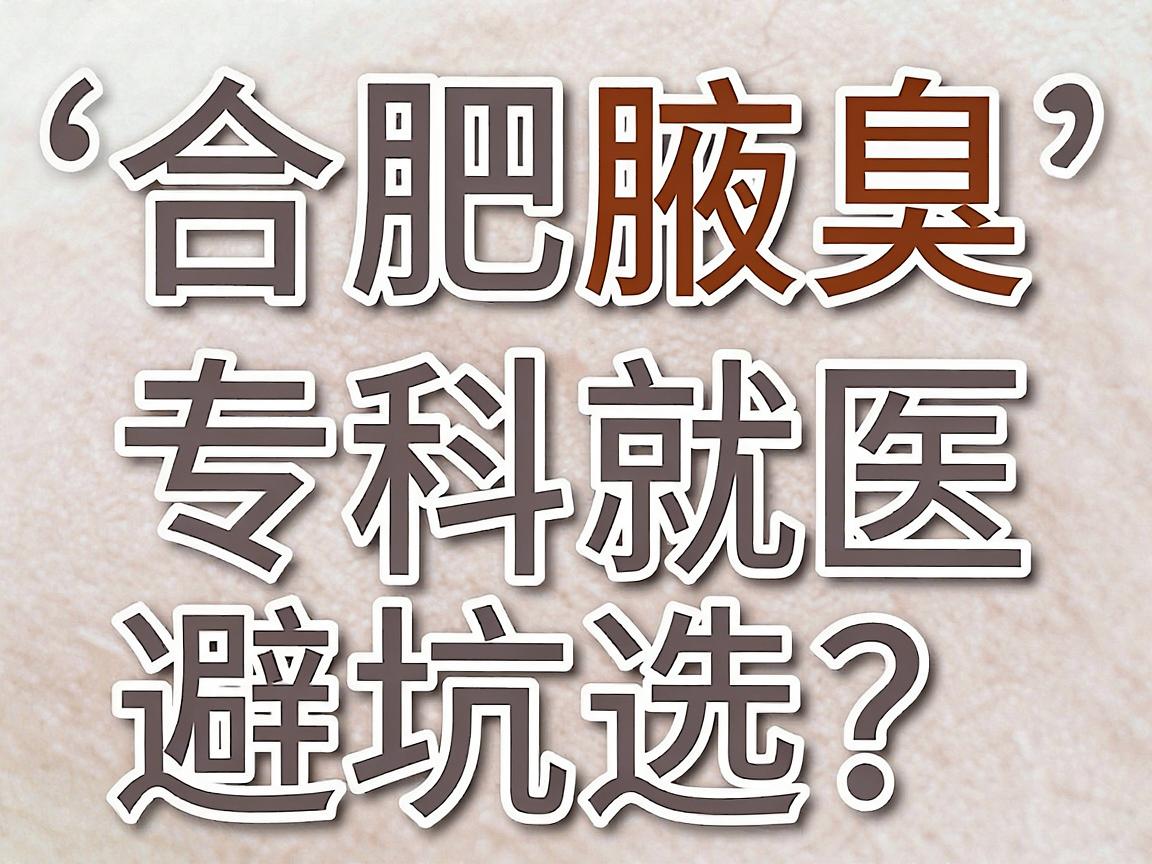 合肥腋臭手术医院怎么选？合肥腋臭专科就医避坑指南
